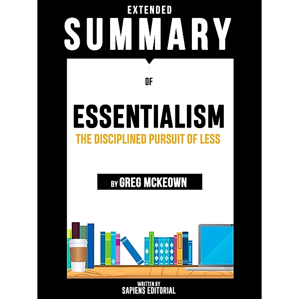 Extended Summary Of Essentialism: The Disciplined Pursuit Of Less - By Greg McKeown, Sapiens Editorial