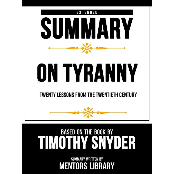 Extended Summary - On Tyranny Twenty Lessons From The Twentieth Century - Based On The Book By Timothy Snyder, Mentors Library