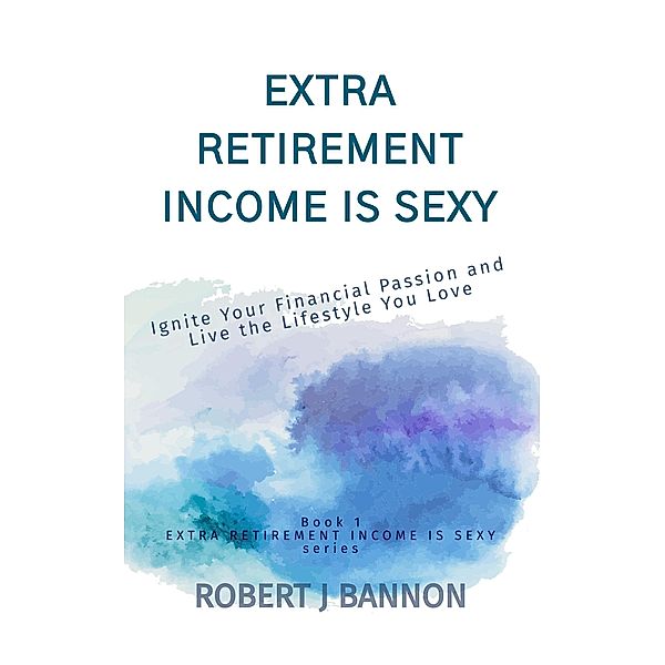 Extra Retirement Income is Sexy: Ignite Your Financial Passion and Live the Lifestyle You Love / EXTRA RETIREMENT INCOME IS SEXY, Robert J. Bannon