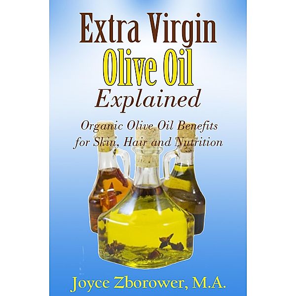 Extra Virgin Olive Oil Explained -- Organic Olive Oil Benefits for Skin, Hair and Nutrition (Food and Nutrition Series) / Food and Nutrition Series, Joyce Zborower