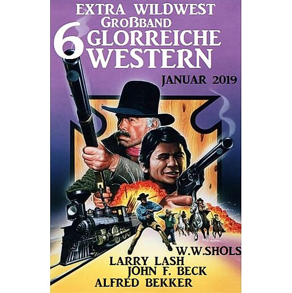Extra Wildwest Großband 6 glorreiche Western Januar 2019, Alfred Bekker, John F. Beck, Larry Lash, W. W. Shols