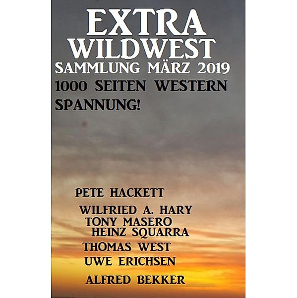 Extra Wildwest Sammlung März 2019 - 1000 Seiten Western Spannung!, Alfred Bekker, Pete Hackett, Thomas West, Tony Masero, Heinz Squarra, Wilfried A. Hary, Uwe Erichsen