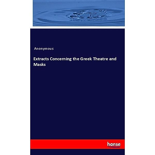 Extracts Concerning the Greek Theatre and Masks, Anonym