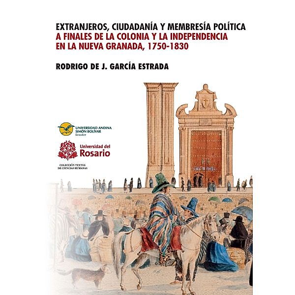 Extranjeros, ciudadanía y membresía política a finales de la Colonia y la Independencia en la Nueva Granada 1750- 1830 / COLECCIÓN TEXTOS DE CIENCIAS HUMANAS Bd.2, Rodrigo de J. García Estrada