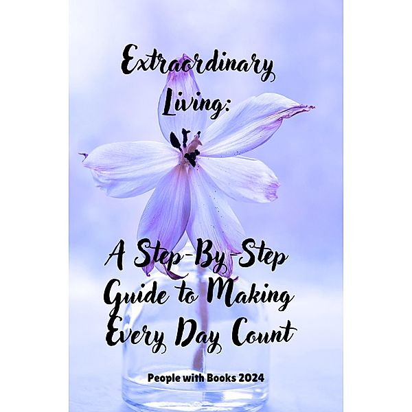 Extraordinary Living: A Step-By-Step Guide to Making Every Day Count, People With Books