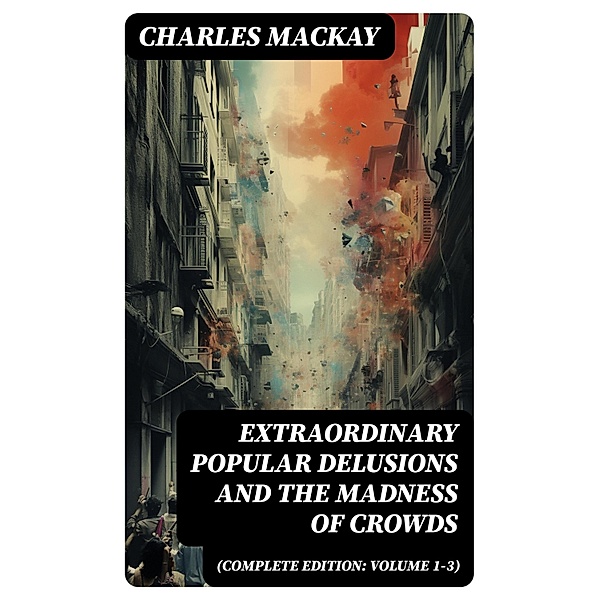 Extraordinary Popular Delusions and the Madness of Crowds (Complete Edition: Volume 1-3), Charles Mackay