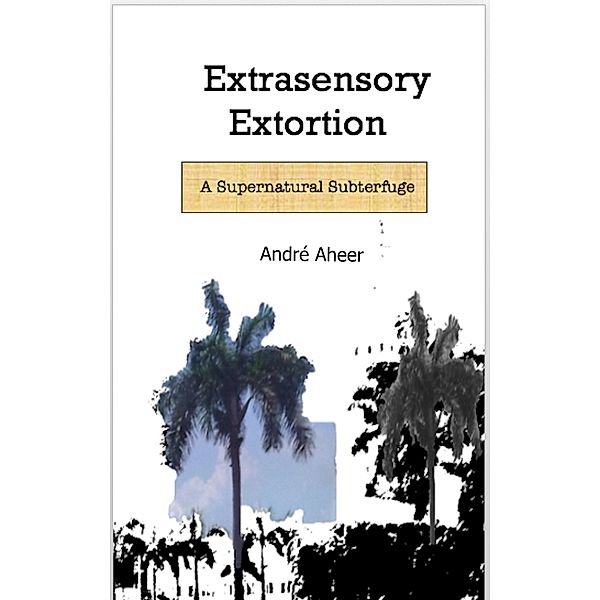 Extrasensory Extortion: A Supernatural Subterfuge / Andre Aheer, Andre Aheer