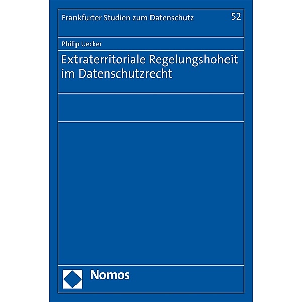 Extraterritoriale Regelungshoheit im Datenschutzrecht / Frankfurter Studien zum Datenschutz Bd.52, Philip Uecker