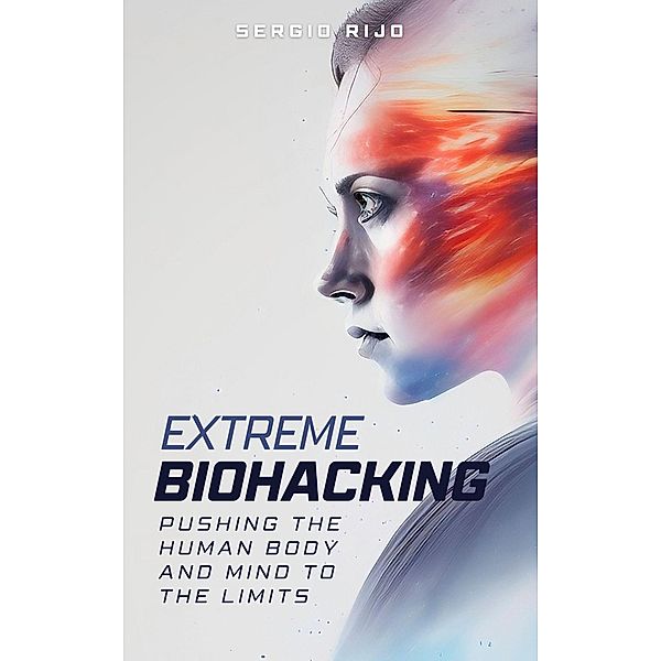 Extreme Biohacking: Pushing the Human Body and Mind to the Limits, Sergio Rijo