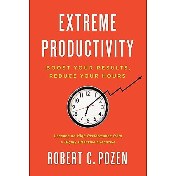 Extreme Productivity: Boost Your Results, Reduce Your Hours, Robert C. Pozen