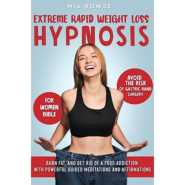 Extreme Rapid Weight Loss Hypnosis for Women Bible: Avoid the Risk of Gastric Band Surgery, Burn Fat, and Get Rid of a Food Addiction with Powerful Guided Meditations and Affirmations, Mia Rowse