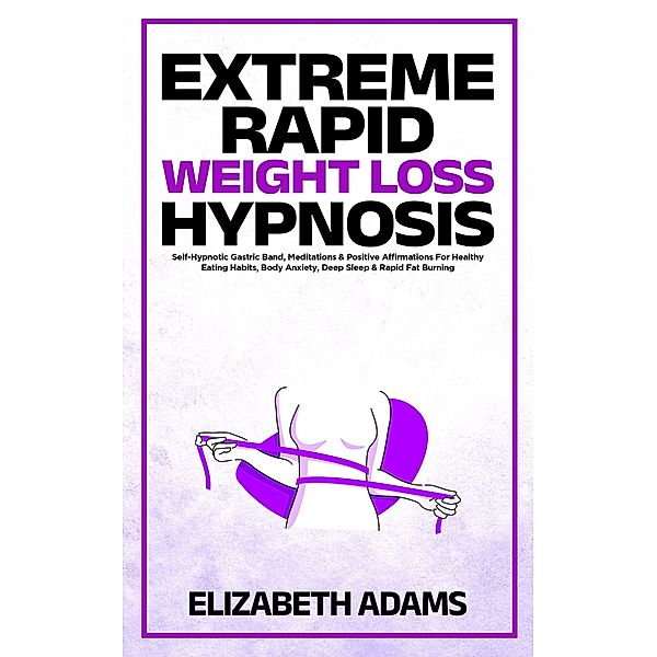 Extreme Rapid Weight Loss Hypnosis: Self-Hypnotic Gastric Band, Meditations & Positive Affirmations For Healthy Eating Habits, Body Anxiety, Deep Sleep & Rapid Fat Burning, Elizabeth Adams
