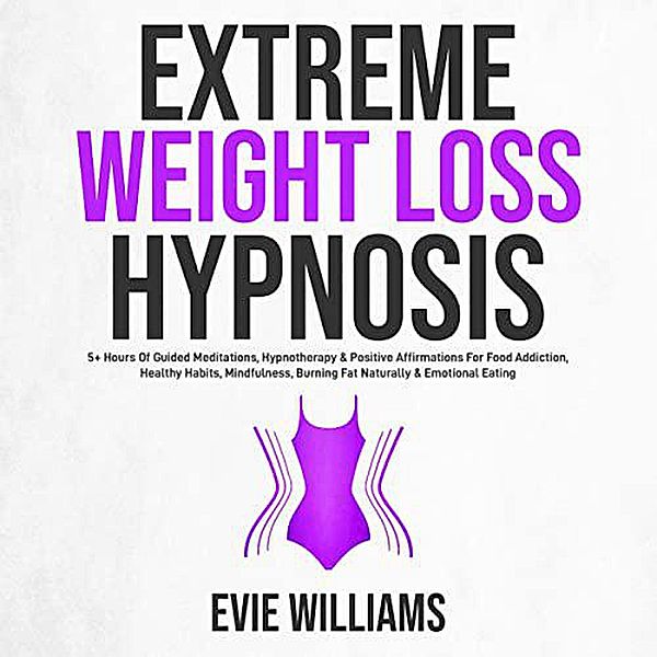 Extreme Weight Loss Hypnosis: 5+ Hours Of Guided Meditations, Hypnotherapy & Positive Affirmations For Food Addiction, Healthy Habits, Mindfulness, Burning Fat Naturally & Emotional Eating, Evie Williams
