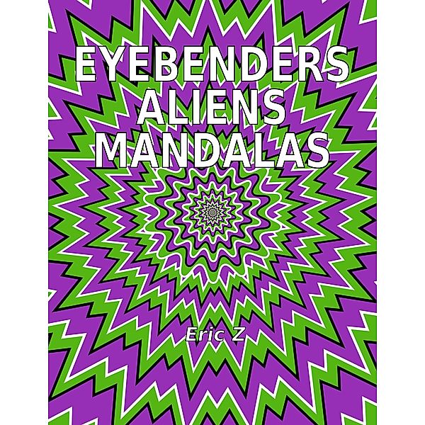 Eye Benders, Aliens and Mandalas (Eye Benders, Aliens, Ufos, Mandalas, Pyramids, and Optical Illusions by Eric Z, #1) / Eye Benders, Aliens, Ufos, Mandalas, Pyramids, and Optical Illusions by Eric Z, Eric Z