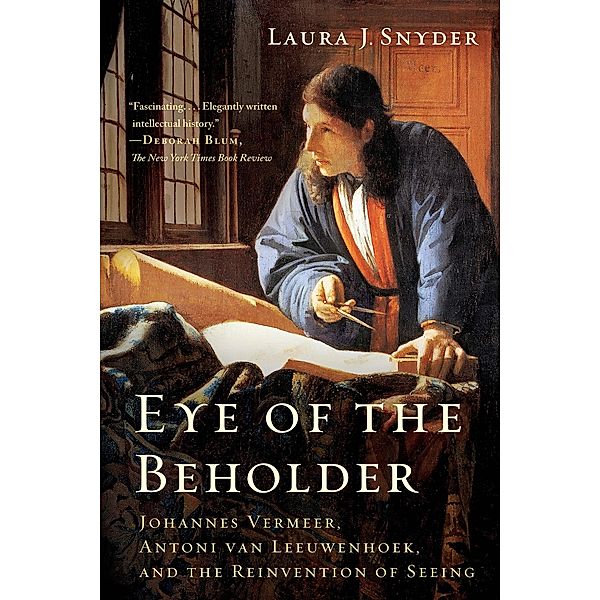 Eye of the Beholder: Johannes Vermeer, Antoni van Leeuwenhoek, and the Reinvention of Seeing, Laura J. Snyder