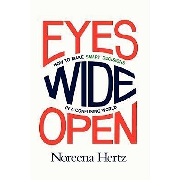 Eyes Wide Open: How to Make Smart Decisions in a Confusing World, Noreena Hertz
