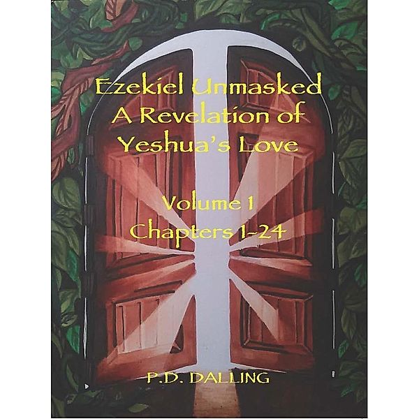 Ezekiel Unmasked - A Revelation of Yeshua's Love (Chapters 1-24), P. D. Dalling
