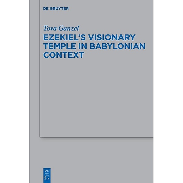 Ezekiel's Visionary Temple in Babylonian Context / Beihefte zur Zeitschrift für die alttestamentliche Wissenschaft, Tova Ganzel