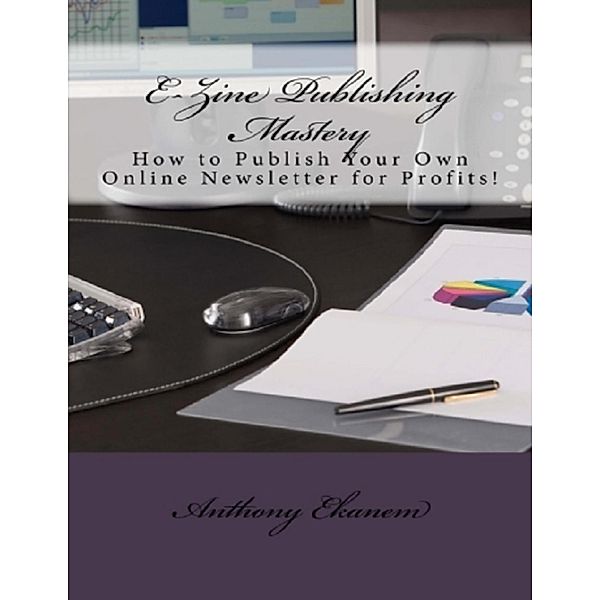 Ezine Publishing Mastery: How to Publish Your Own Online Newsletter for Profits, Anthony Ekanem