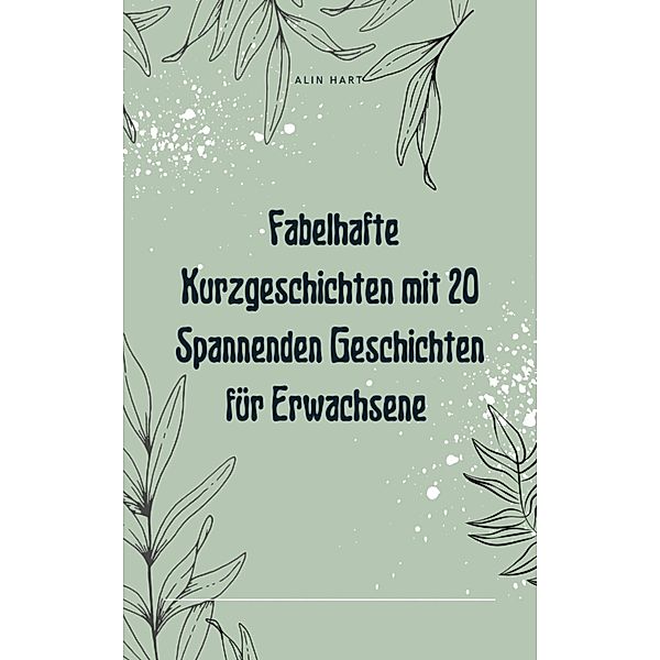 Fabelhafte Kurzgeschichten mit 20 Spannenden Geschichten für Erwachsene, Alin Hart