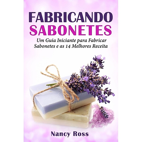 Fabricando Sabonetes: Um Guia Iniciante para Fabricar Sabonetes e as 14 Melhores Receitas, Nancy Ross