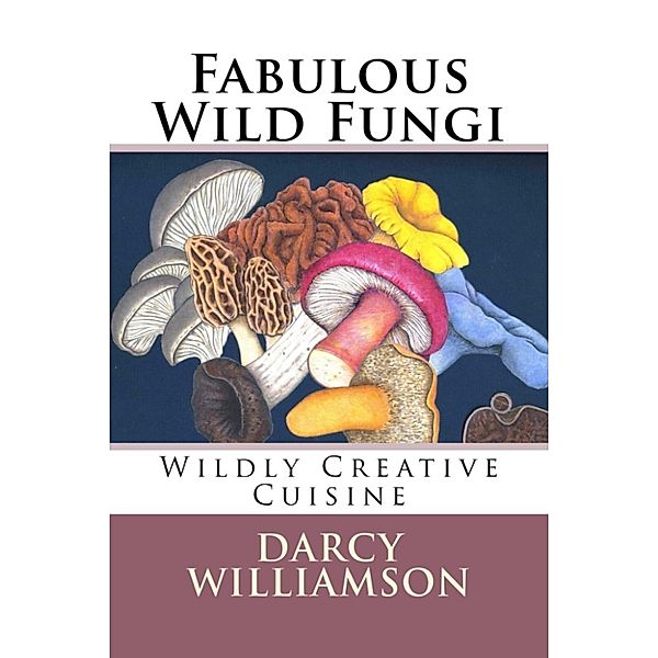 Fabulous Wild Fungi ~ Wildly Creative Cuisine, Darcy Williamson