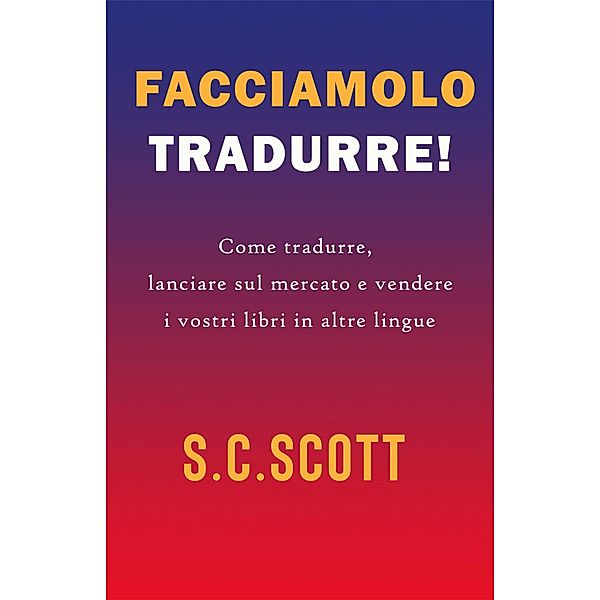 Facciamolo tradurre! : Come tradurre, lanciare sul mercato e vendere i vostri libri in altre lingue, S. C. Scott