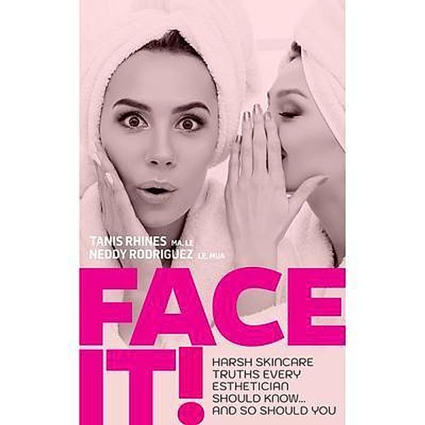 Face It! Harsh Skincare Truths Every Esthetician Should Know... And So Should You, Tanis Rhines, Neddy Rodriguez