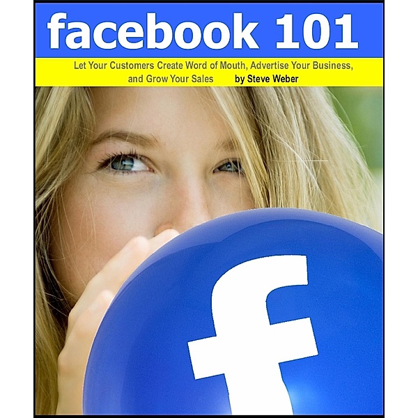Facebook 101: Let Your Customers Create Word of Mouth, Advertise Your Business, and Grow Your Sales, Steve Weber