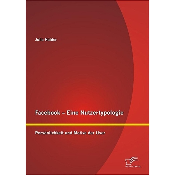 Facebook - Eine Nutzertypologie: Persönlichkeit und Motive der User, Julia Haider