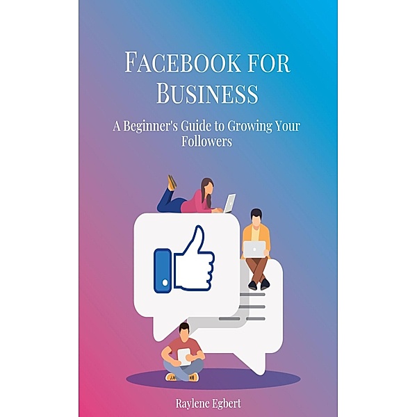 Facebook for Business - A Beginner's Guide to Growing Your Followers, Raylene Egbert