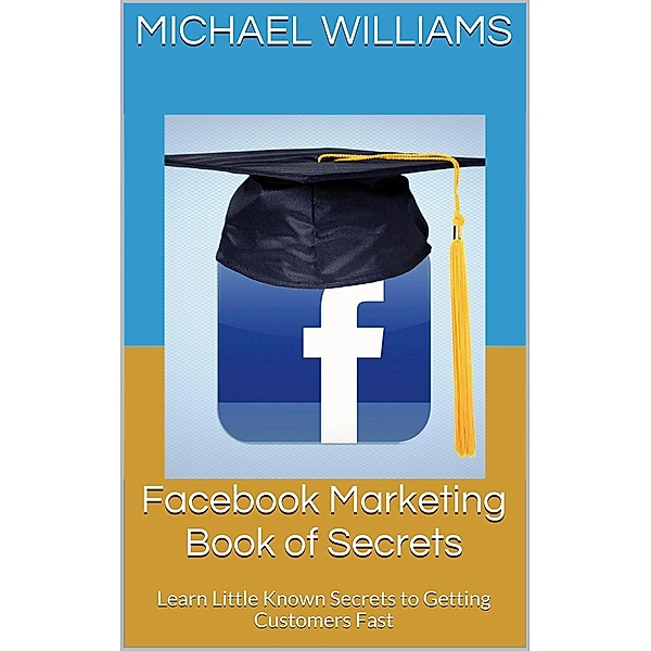 Facebook Marketing Book of Secrets: Learn Little Known Secrets to Getting Customers Fast, Michael Williams