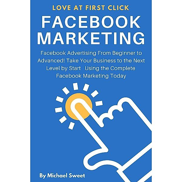 Facebook Marketing: Facebook Advertising From Beginner to Advanced! Take Your Business to the Next Level by Start Using the Complete Facebook Marketing Today, Michael Sweet