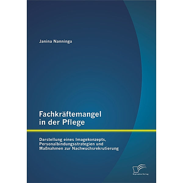 Fachkräftemangel in der Pflege: Darstellung eines Imagekonzepts, Personalbindungsstrategien und Maßnahmen zur Nachwuchsrekrutierung, Janina Nanninga