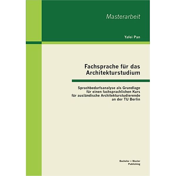 Fachsprache für das Architekturstudium: Sprachbedarfsanalyse als Grundlage für einen fachsprachlichen Kurs für ausländische Architekturstudierende an der TU Berlin, Yafei Pan