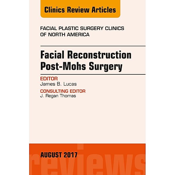 Facial Reconstruction Post-Mohs Surgery, An Issue of Facial Plastic Surgery Clinics of North America, James B. Lucas