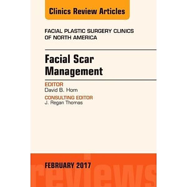 Facial Scar Management, An Issue of Facial Plastic Surgery Clinics of North America, David B. Hom