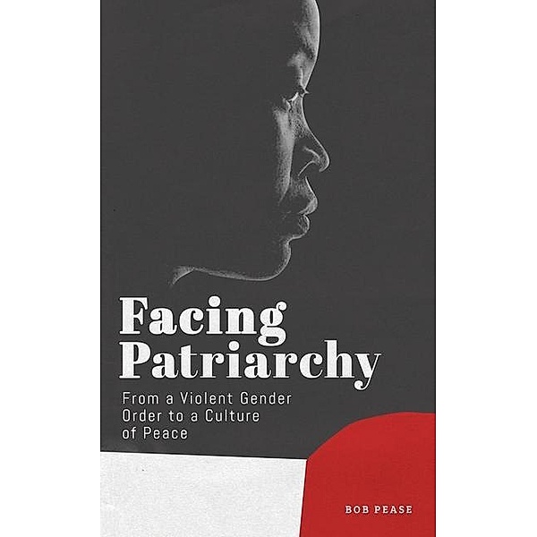 Facing Patriarchy: From a Violent Gender Order to a Culture of Peace, Bob Pease