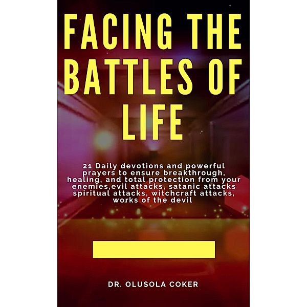 Facing the Battles of Life, 21 Daily Devotions and Powerful Prayers to ensure Breakthrough, Healing and Total Protection, Olusola Coker