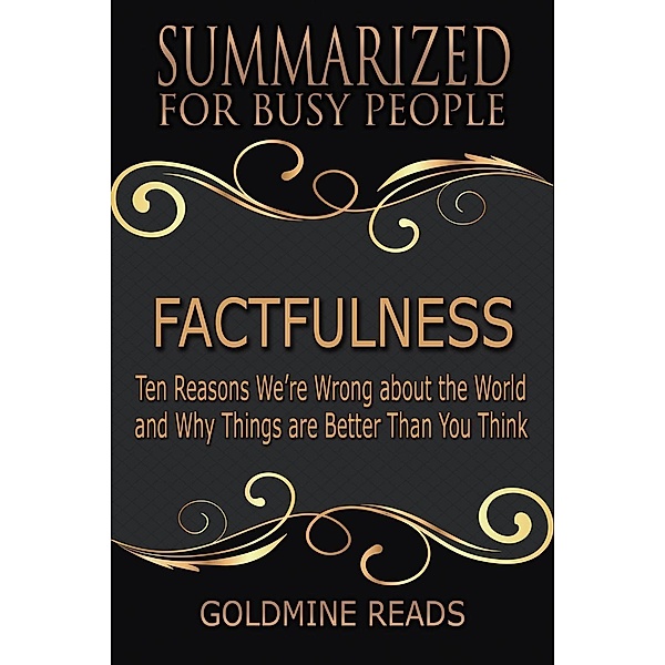 Factfulness - Summarized for Busy People: Ten Reasons We're Wrong About the World and Why Things Are Better Than You Think, Goldmine Reads