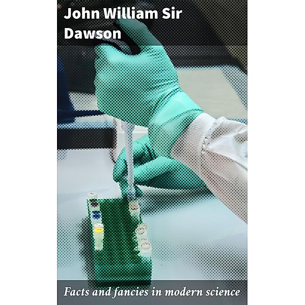 Facts and fancies in modern science, John William Dawson