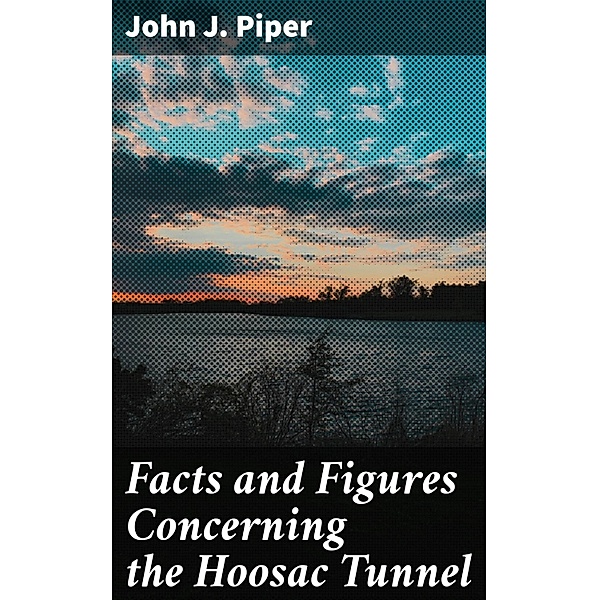 Facts and Figures Concerning the Hoosac Tunnel, John J. Piper