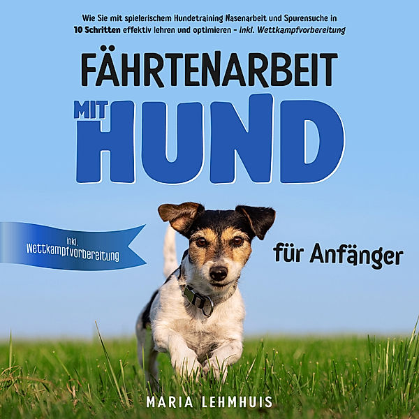 Fährtenarbeit mit Hund - für Anfänger: Wie Sie mit spielerischem Hundetraining Nasenarbeit und Spurensuche in 10 Schritten effektiv lehren und optimieren - inkl. Wettkampfvorbereitung, Maria Lehmhuis