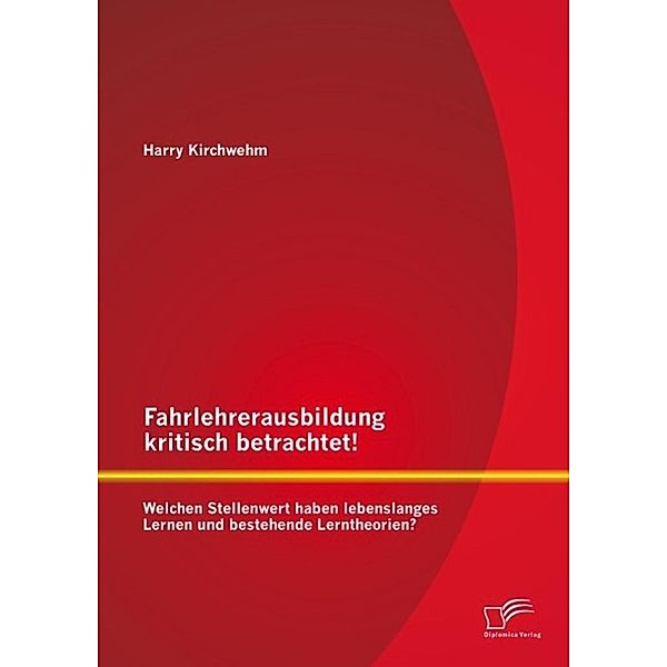 Fahrlehrerausbildung kritisch betrachtet! Welchen Stellenwert haben lebenslanges Lernen und bestehende Lerntheorien?, Harry Kirchwehm