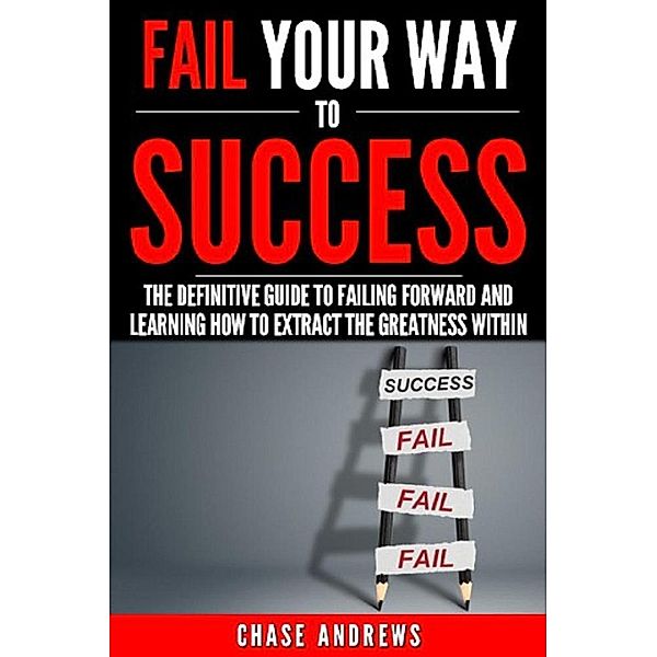 Fail Your Way to Success - The Definitive Guide to Failing Forward and Learning How to Extract The Greatness Within (Your Path to Success, #1), Chase Andrews