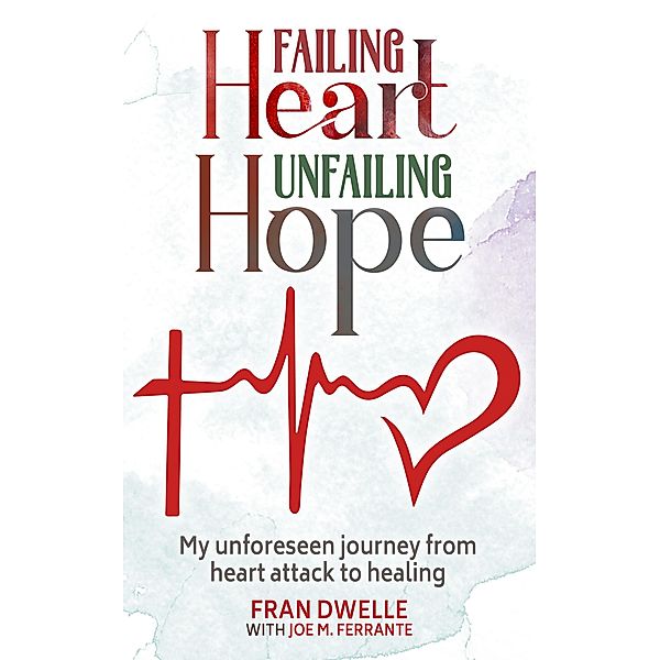 Failing Heart, Unfailing Hope: My Unforeseen Journey from Heart Attack to Healing, Fran Dwelle, Joe M. Ferrante