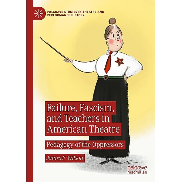 Failure, Fascism, and Teachers in American Theatre / Palgrave Studies in Theatre and Performance History, James F. Wilson