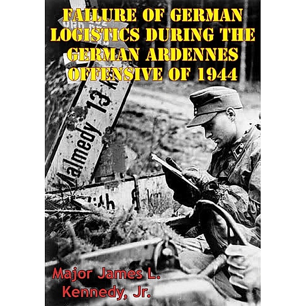 Failure Of German Logistics During The German Ardennes Offensive Of 1944, Major James L. Kennedy Jr.