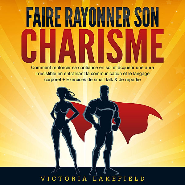 Faire rayonner son Charisme: Comment renforcer sa confiance en soi et acquérir une aura irrésistible en entraînant la communication et le langage corporel + Exercices de small talk & de répartie, Victoria Lakefield