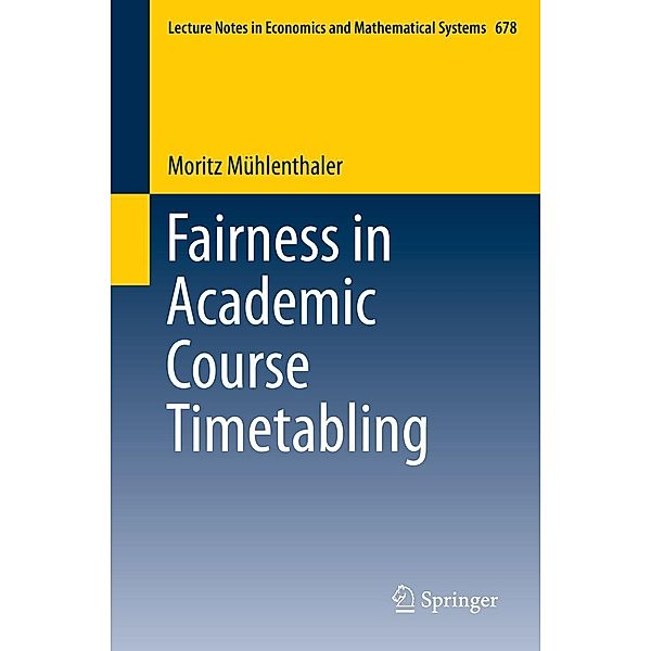 Fairness in Academic Course Timetabling / Lecture Notes in Economics and Mathematical Systems Bd.678, Moritz Mühlenthaler